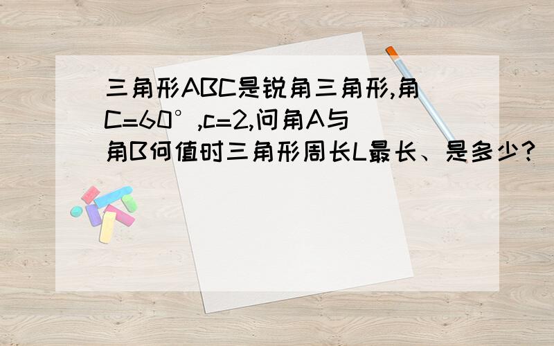 三角形ABC是锐角三角形,角C=60°,c=2,问角A与角B何值时三角形周长L最长、是多少?