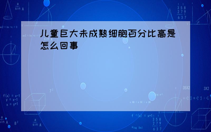 儿童巨大未成熟细胞百分比高是怎么回事