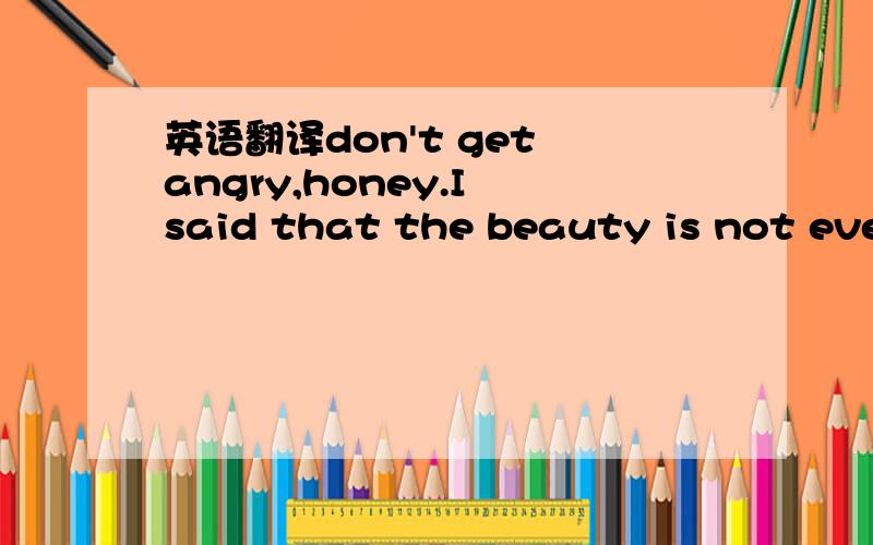 英语翻译don't get angry,honey.I said that the beauty is not ever