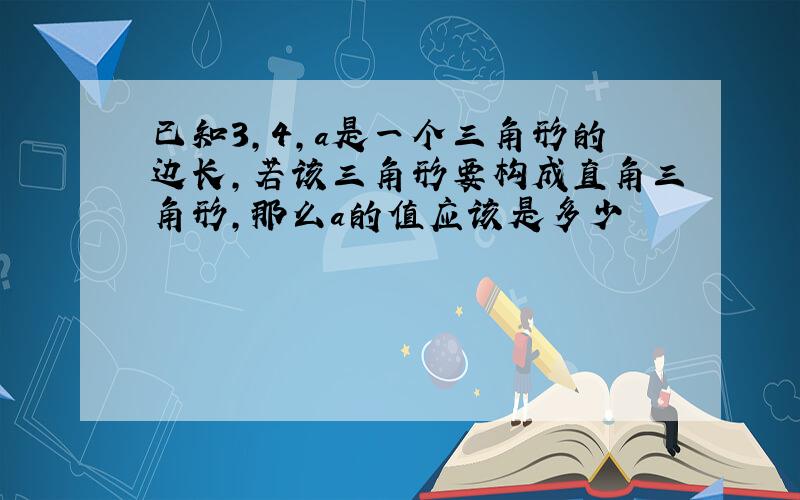 已知3,4,a是一个三角形的边长,若该三角形要构成直角三角形,那么a的值应该是多少