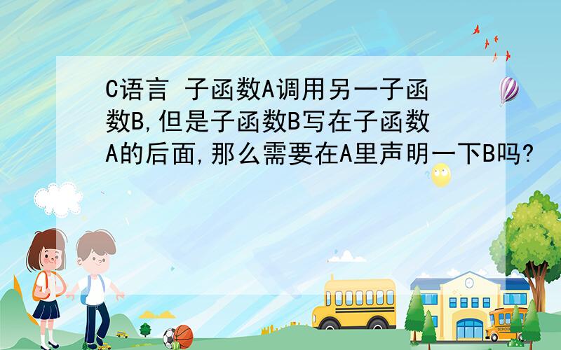 C语言 子函数A调用另一子函数B,但是子函数B写在子函数A的后面,那么需要在A里声明一下B吗?