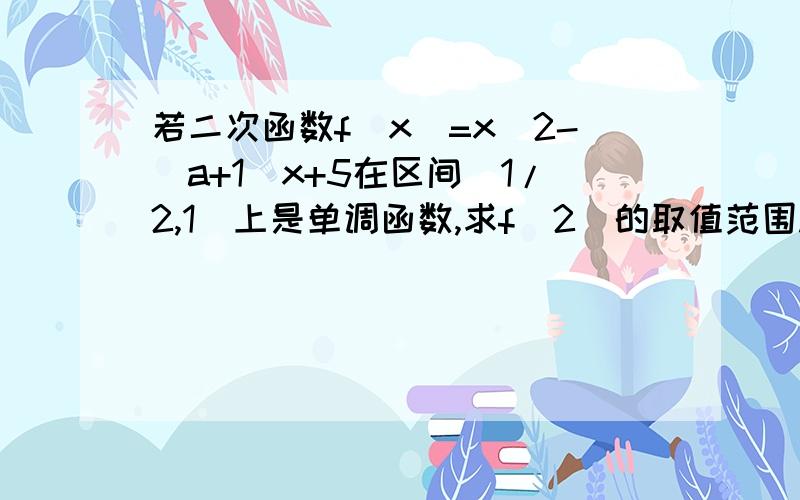 若二次函数f(x)=x^2-(a+1)x+5在区间（1/2,1)上是单调函数,求f(2)的取值范围.