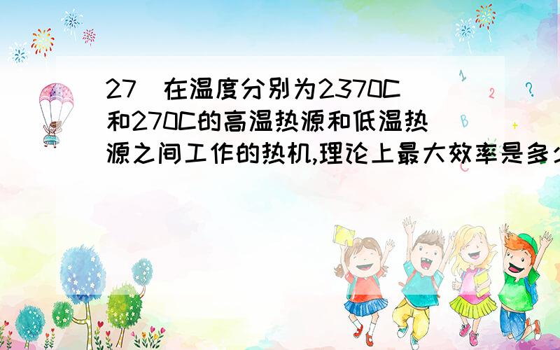 27．在温度分别为2370C和270C的高温热源和低温热源之间工作的热机,理论上最大效率是多少?