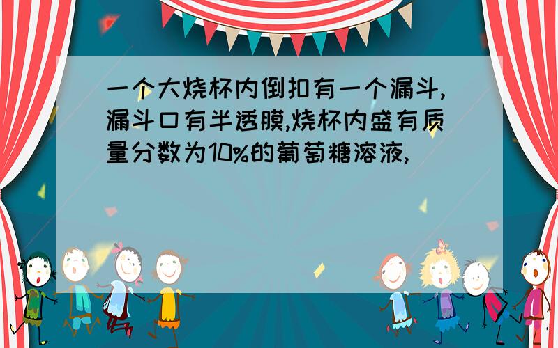 一个大烧杯内倒扣有一个漏斗,漏斗口有半透膜,烧杯内盛有质量分数为10%的葡萄糖溶液,