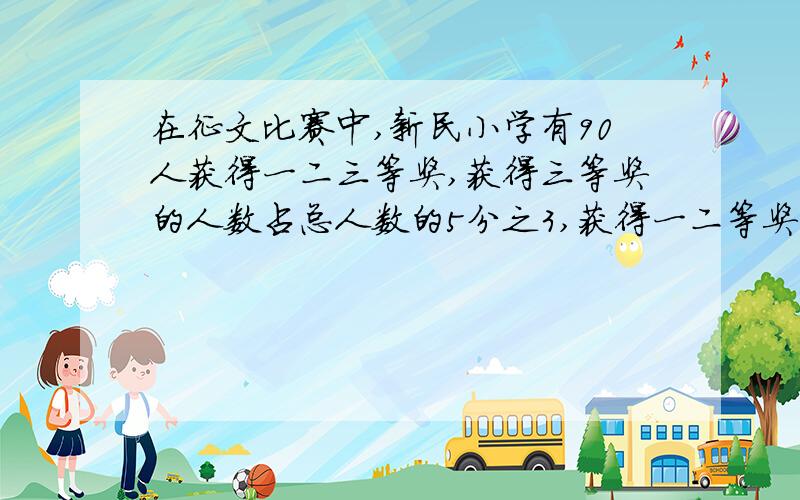 在征文比赛中,新民小学有90人获得一二三等奖,获得三等奖的人数占总人数的5分之3,获得一二等奖的人数比