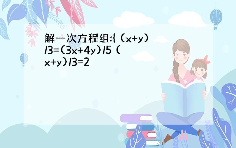 解一次方程组:{ (x+y)/3=(3x+4y)/5 (x+y)/3=2