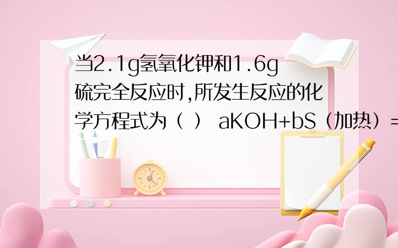 当2.1g氢氧化钾和1.6g硫完全反应时,所发生反应的化学方程式为（ ） aKOH+bS（加热）=cK2Sx+dK2S2