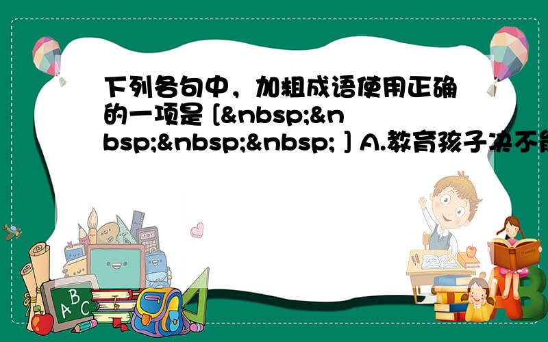 下列各句中，加粗成语使用正确的一项是 [     ] A.教育孩子决不能简单粗暴