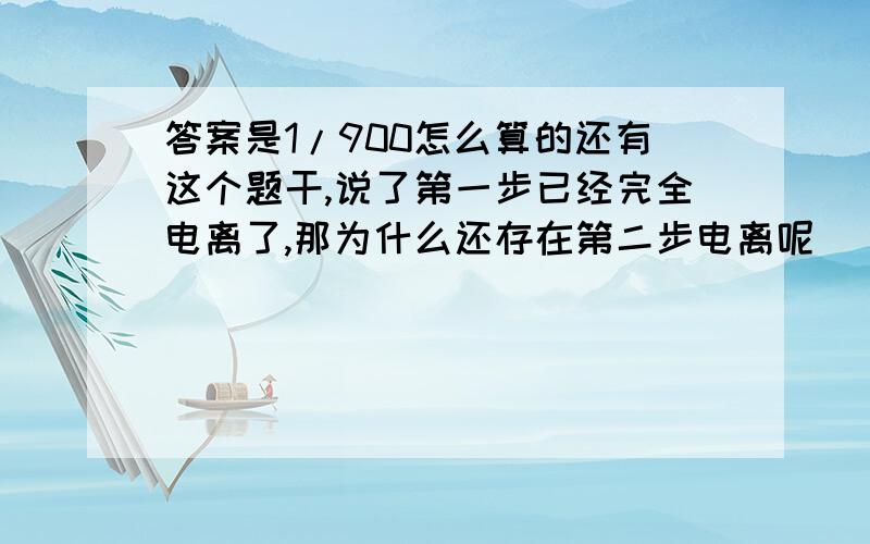 答案是1/900怎么算的还有这个题干,说了第一步已经完全电离了,那为什么还存在第二步电离呢