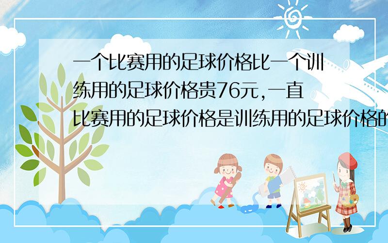 一个比赛用的足球价格比一个训练用的足球价格贵76元,一直比赛用的足球价格是训练用的足球价格的3倍,