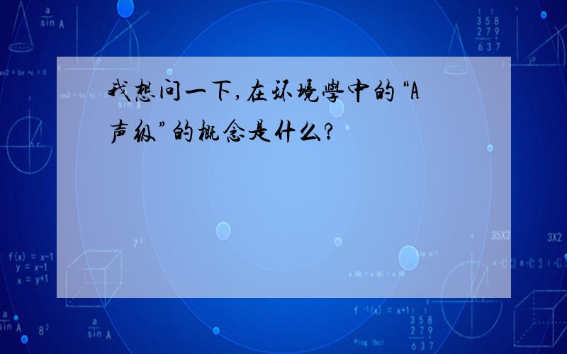 我想问一下,在环境学中的“A声级”的概念是什么?