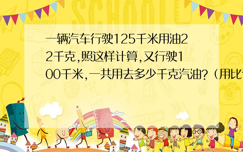 一辆汽车行驶125千米用油22千克,照这样计算,又行驶100千米,一共用去多少千克汽油?（用比例解）