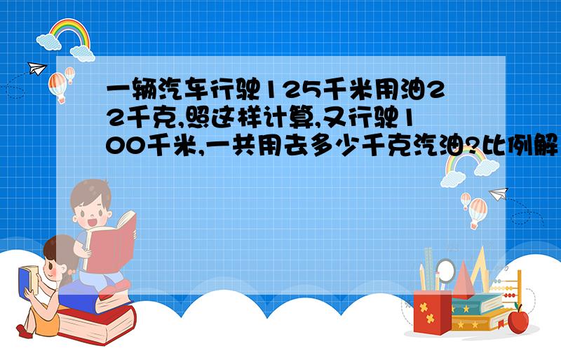 一辆汽车行驶125千米用油22千克,照这样计算,又行驶100千米,一共用去多少千克汽油?比例解