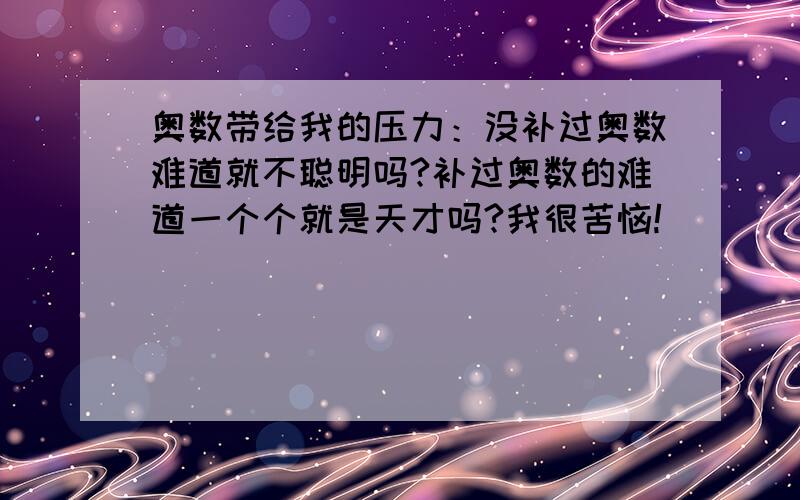 奥数带给我的压力：没补过奥数难道就不聪明吗?补过奥数的难道一个个就是天才吗?我很苦恼!