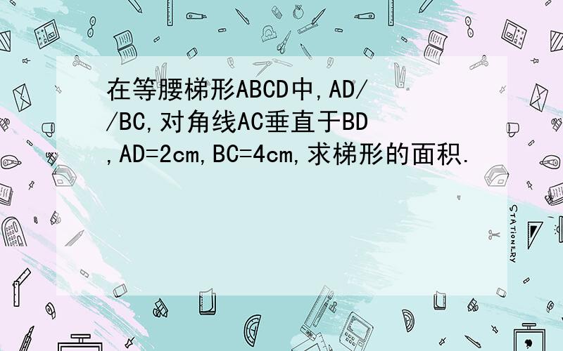 在等腰梯形ABCD中,AD//BC,对角线AC垂直于BD,AD=2cm,BC=4cm,求梯形的面积.