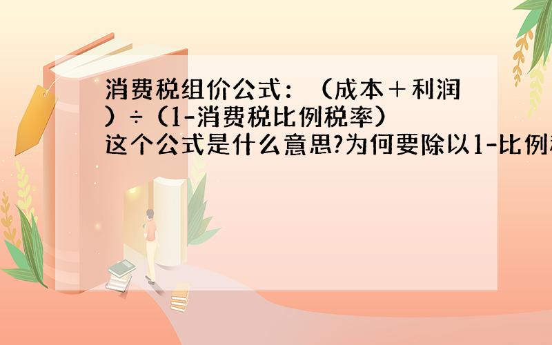 消费税组价公式：（成本＋利润）÷（1-消费税比例税率） 这个公式是什么意思?为何要除以1-比例税率