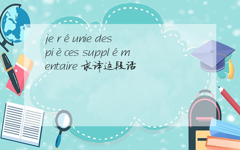 je réunie des pièces supplémentaire 求译这段话