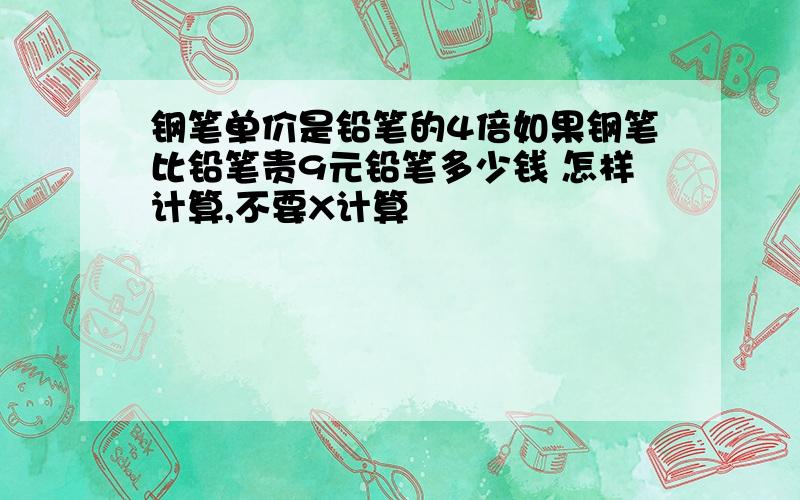 钢笔单价是铅笔的4倍如果钢笔比铅笔贵9元铅笔多少钱 怎样计算,不要X计算