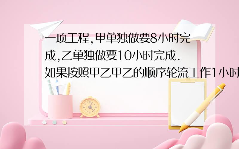 一项工程,甲单独做要8小时完成,乙单独做要10小时完成.如果按照甲乙甲乙的顺序轮流工作1小时