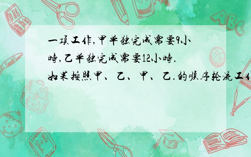 一项工作,甲单独完成需要9小时,乙单独完成需要12小时.如果按照甲、乙、甲、乙.的顺序轮流工作,那么,完成这项工作一共需