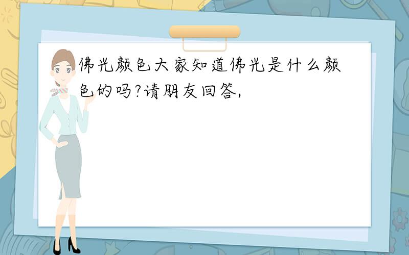 佛光颜色大家知道佛光是什么颜色的吗?请朋友回答,