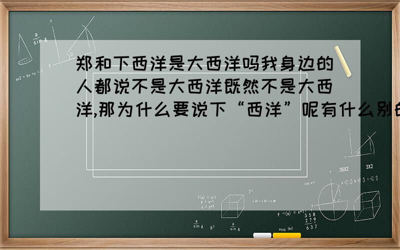 郑和下西洋是大西洋吗我身边的人都说不是大西洋既然不是大西洋,那为什么要说下“西洋”呢有什么别的原因吗?