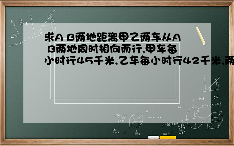 求A B两地距离甲乙两车从A B两地同时相向而行,甲车每小时行45千米,乙车每小时行42千米,两车在距两地中点12千米相