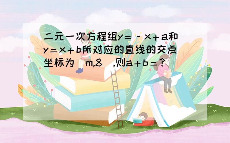 二元一次方程组y＝﹣x＋a和y＝x＋b所对应的直线的交点坐标为(m,8),则a＋b＝?