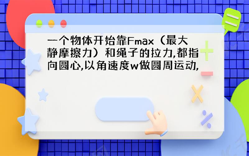 一个物体开始靠Fmax（最大静摩擦力）和绳子的拉力,都指向圆心,以角速度w做圆周运动,