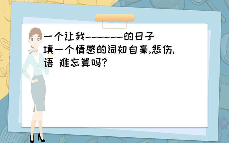 一个让我------的日子 填一个情感的词如自豪,悲伤,语 难忘算吗?