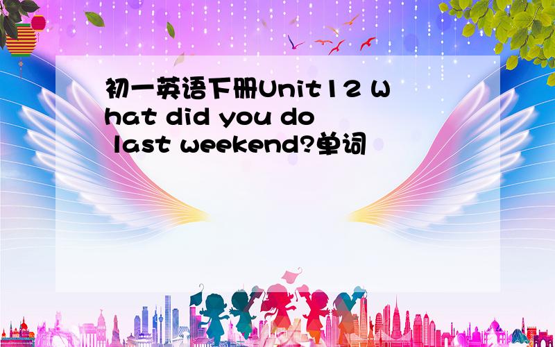 初一英语下册Unit12 What did you do last weekend?单词