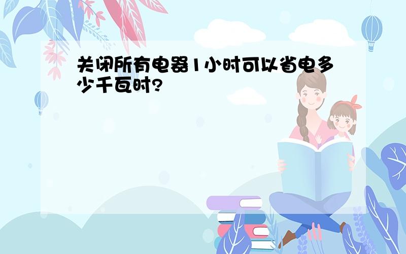 关闭所有电器1小时可以省电多少千瓦时?