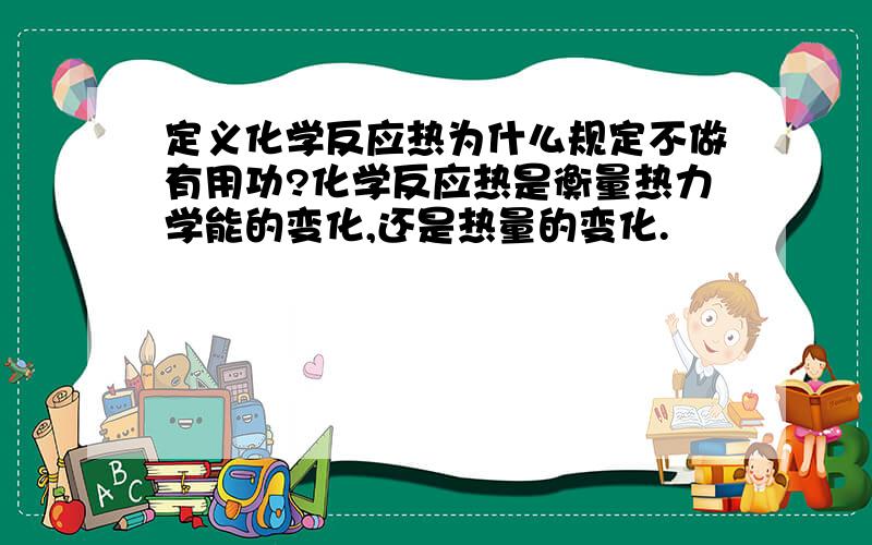 定义化学反应热为什么规定不做有用功?化学反应热是衡量热力学能的变化,还是热量的变化.