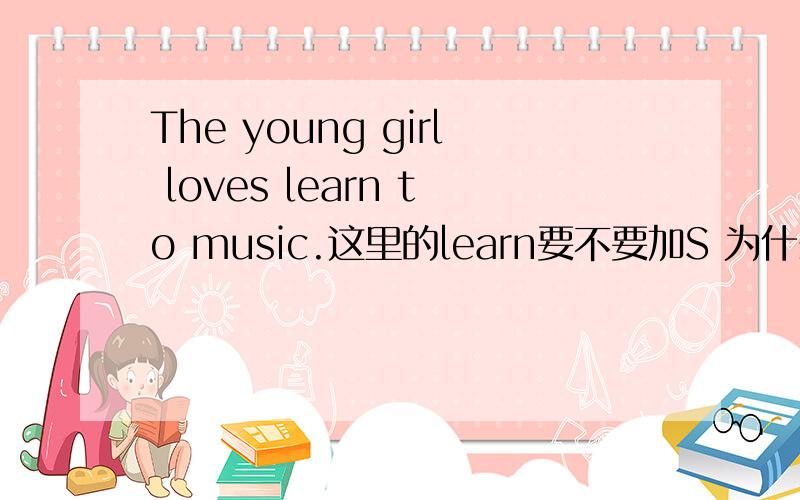 The young girl loves learn to music.这里的learn要不要加S 为什么?