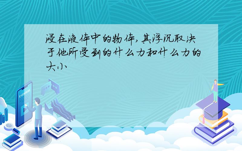 浸在液体中的物体,其浮沉取决于他所受到的什么力和什么力的大小