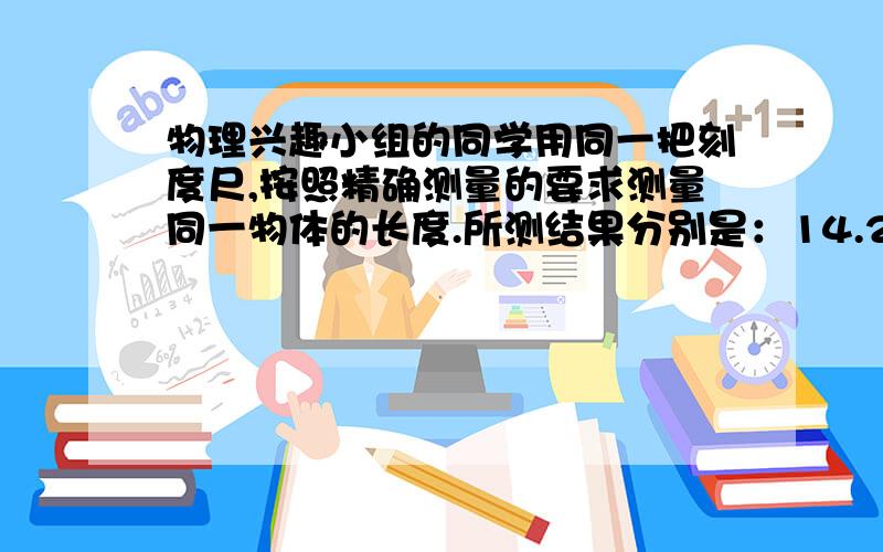 物理兴趣小组的同学用同一把刻度尺,按照精确测量的要求测量同一物体的长度.所测结果分别是：14.2cm,