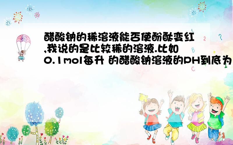 醋酸钠的稀溶液能否使酚酞变红,我说的是比较稀的溶液.比如0.1mol每升 的醋酸钠溶液的PH到底为几