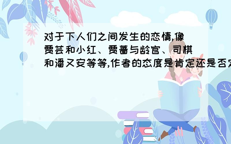 对于下人们之间发生的恋情,像贾芸和小红、贾蔷与龄官、司棋和潘又安等等,作者的态度是肯定还是否定?