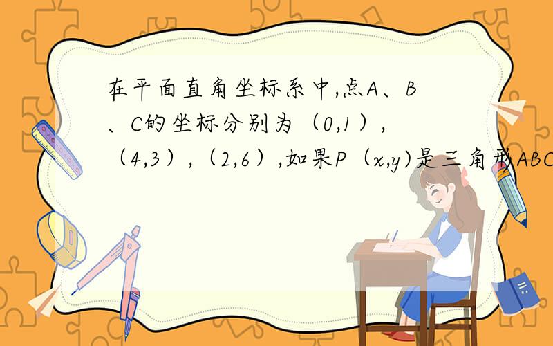 在平面直角坐标系中,点A、B、C的坐标分别为（0,1）,（4,3）,（2,6）,如果P（x,y)是三角形ABC围成的区域