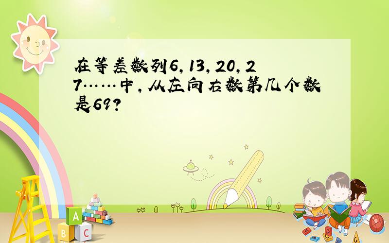 在等差数列6,13,20,27……中,从左向右数第几个数是69?