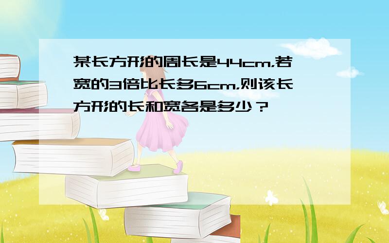 某长方形的周长是44cm，若宽的3倍比长多6cm，则该长方形的长和宽各是多少？