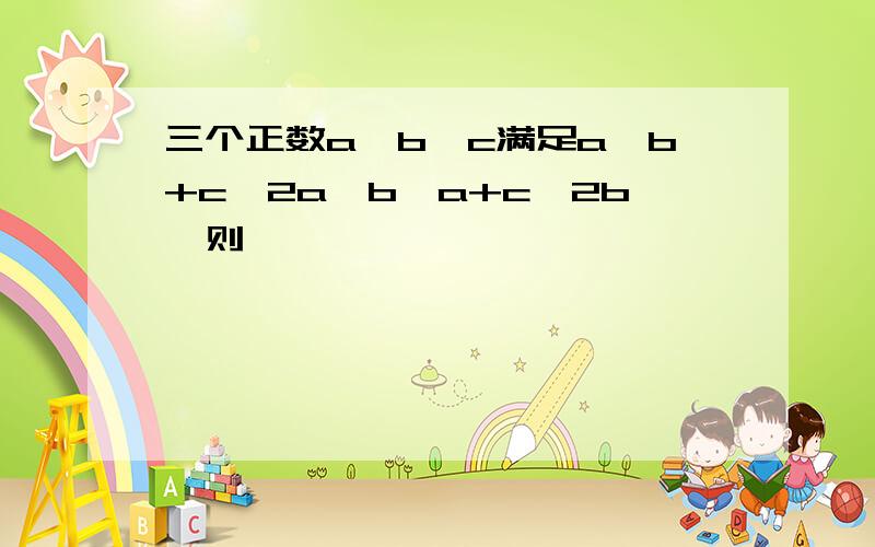 三个正数a,b,c满足a≤b+c≤2a,b≤a+c≤2b,则