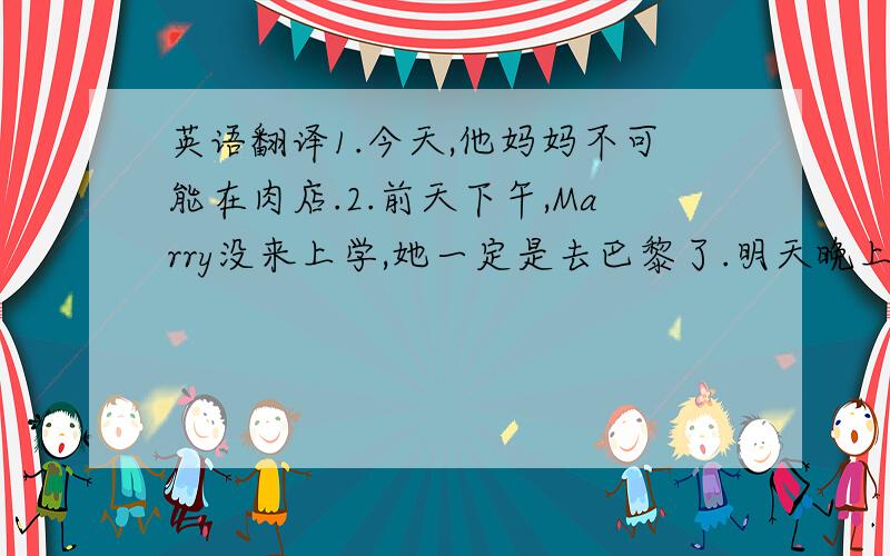 英语翻译1.今天,他妈妈不可能在肉店.2.前天下午,Marry没来上学,她一定是去巴黎了.明天晚上,正在收拾手提箱的Ci