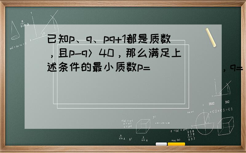 已知p、q、pq+1都是质数，且p-q＞40，那么满足上述条件的最小质数p=______，q=______．