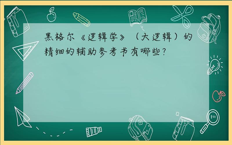 黑格尔《逻辑学》（大逻辑）的精细的辅助参考书有哪些?