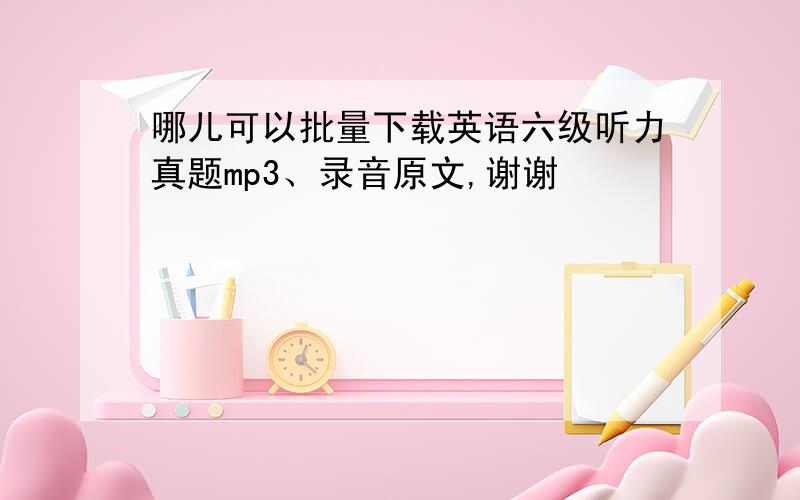 哪儿可以批量下载英语六级听力真题mp3、录音原文,谢谢