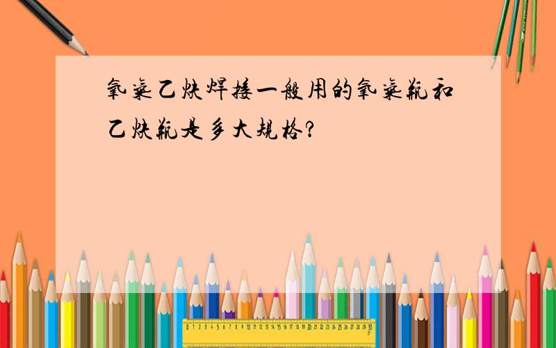 氧气乙炔焊接一般用的氧气瓶和乙炔瓶是多大规格?