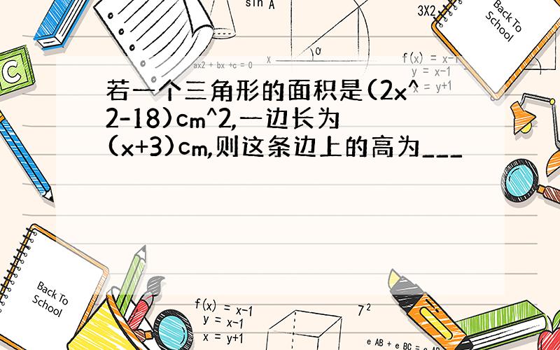 若一个三角形的面积是(2x^2-18)cm^2,一边长为(x+3)cm,则这条边上的高为___