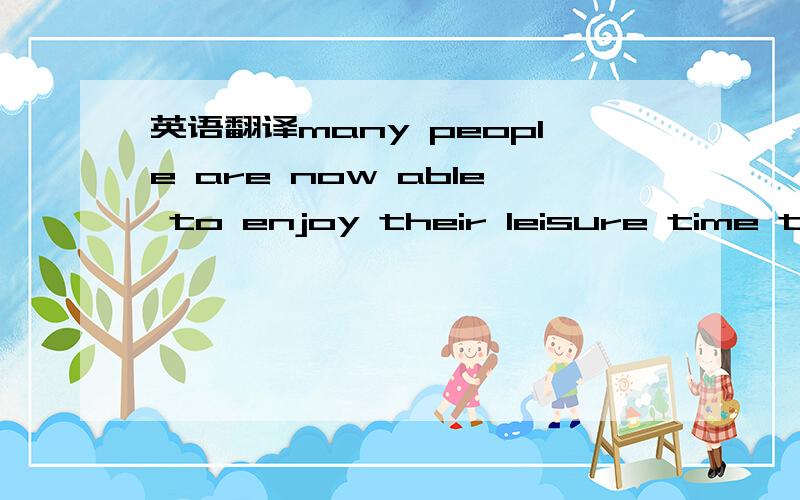 英语翻译many people are now able to enjoy their leisure time to