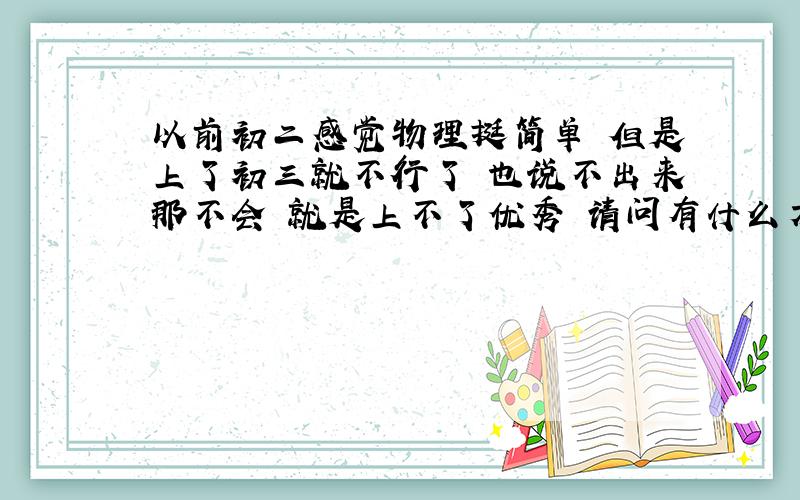 以前初二感觉物理挺简单 但是上了初三就不行了 也说不出来那不会 就是上不了优秀 请问有什么方法呢